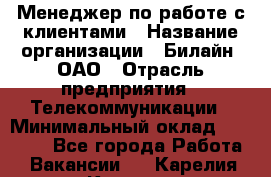 Менеджер по работе с клиентами › Название организации ­ Билайн, ОАО › Отрасль предприятия ­ Телекоммуникации › Минимальный оклад ­ 33 000 - Все города Работа » Вакансии   . Карелия респ.,Костомукша г.